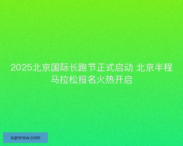 2025北京国际长跑节正式启动 北京半程马拉松报名火热开启