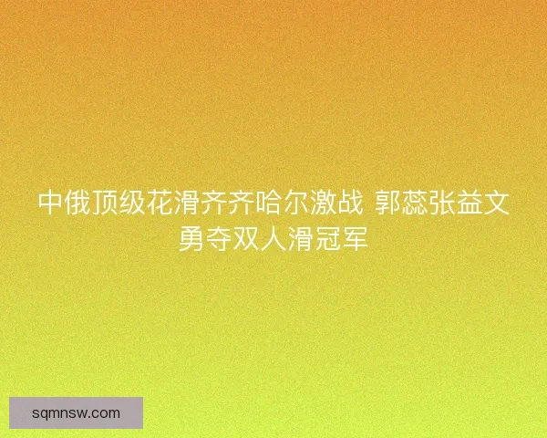 中俄顶级花滑齐齐哈尔激战 郭蕊张益文勇夺双人滑冠军