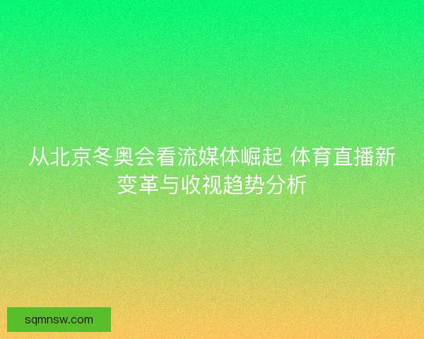 从北京冬奥会看流媒体崛起 体育直播新变革与收视趋势分析