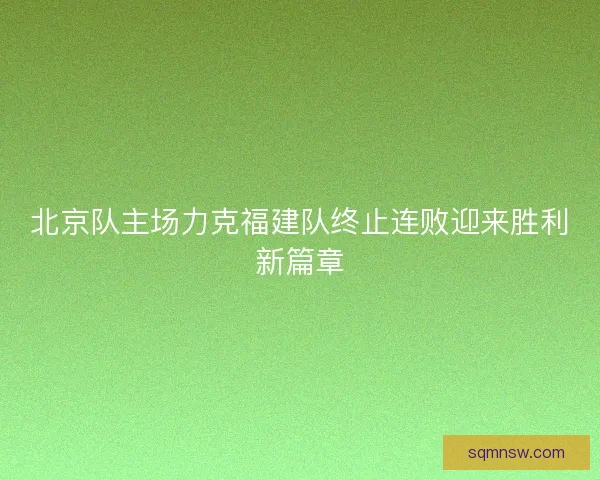 北京队主场力克福建队终止连败迎来胜利新篇章